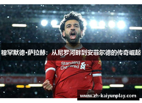 穆罕默德·萨拉赫：从尼罗河畔到安菲尔德的传奇崛起