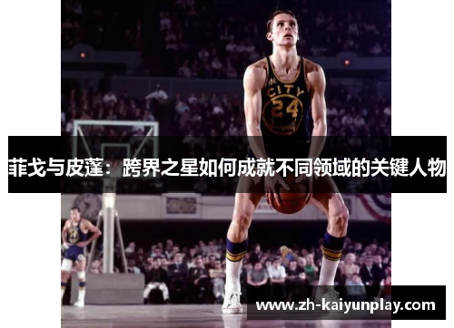 菲戈与皮蓬：跨界之星如何成就不同领域的关键人物