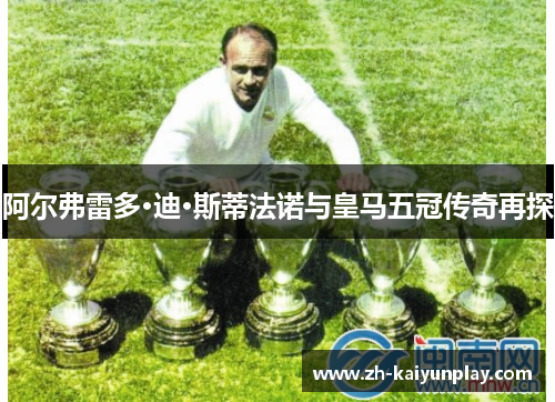 阿尔弗雷多·迪·斯蒂法诺与皇马五冠传奇再探