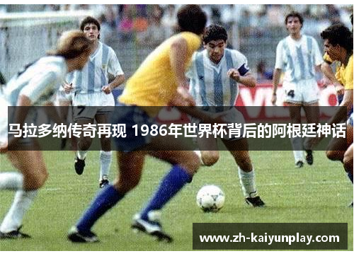 马拉多纳传奇再现 1986年世界杯背后的阿根廷神话