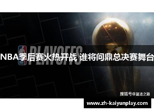 NBA季后赛火热开战 谁将问鼎总决赛舞台
