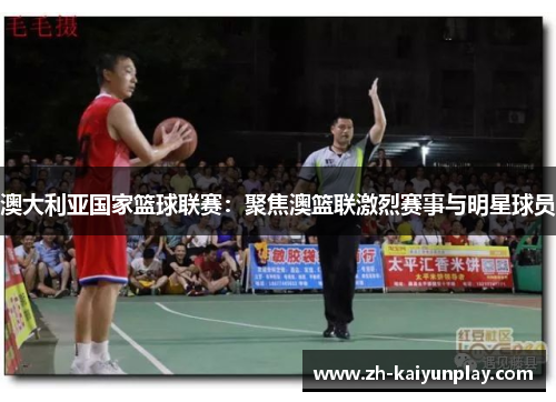 澳大利亚国家篮球联赛：聚焦澳篮联激烈赛事与明星球员