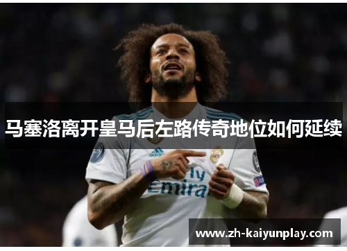 马塞洛离开皇马后左路传奇地位如何延续