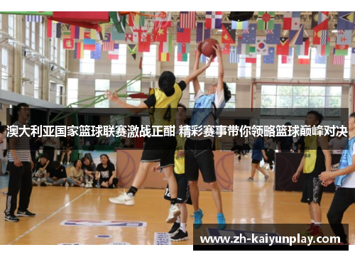 澳大利亚国家篮球联赛激战正酣 精彩赛事带你领略篮球巅峰对决