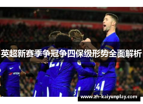 英超新赛季争冠争四保级形势全面解析