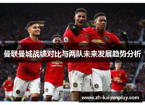 曼联曼城战绩对比与两队未来发展趋势分析