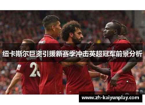 纽卡斯尔巨资引援新赛季冲击英超冠军前景分析