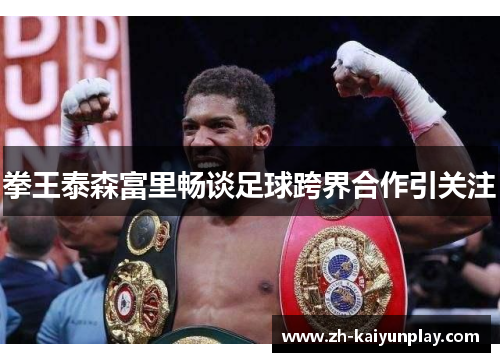 拳王泰森富里畅谈足球跨界合作引关注