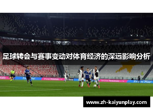 足球转会与赛事变动对体育经济的深远影响分析