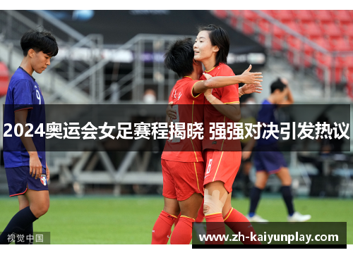 2024奥运会女足赛程揭晓 强强对决引发热议